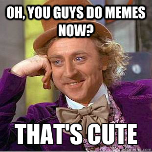 Oh, you guys do memes now? that's cute  Condescending Wonka