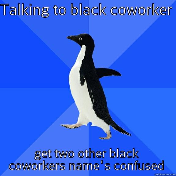 As a white person - TALKING TO BLACK COWORKER  GET TWO OTHER BLACK COWORKERS NAME'S CONFUSED Socially Awkward Penguin