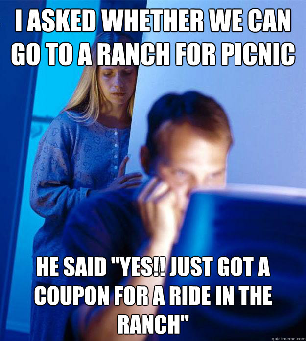 I asked whether we can go to a ranch for picnic he said 