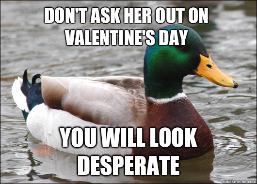 Don't ask her out on Valentine's Day You will look desperate  Actual Advice Mallard