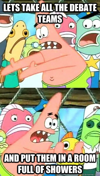 Lets take all the debate teams and put them in a room full of showers  Push it somewhere else Patrick