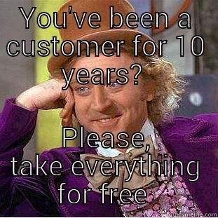 YOU'VE BEEN A CUSTOMER FOR 10 YEARS?  PLEASE, TAKE EVERYTHING FOR FREE  Condescending Wonka