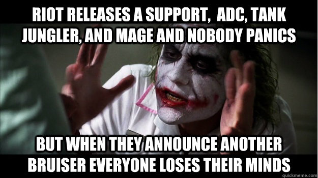 Riot releases a support,  adc, tank jungler, and mage and nobody panics but when they announce another bruiser everyone loses their minds  Joker Mind Loss