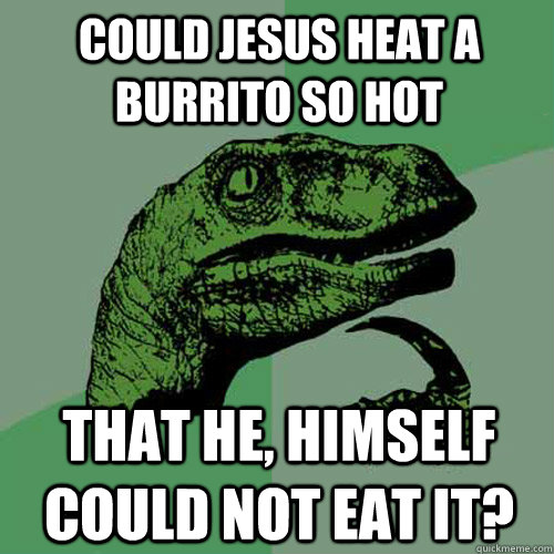 Could Jesus heat a Burrito so HOT That He, Himself could not eat it?  Philosoraptor