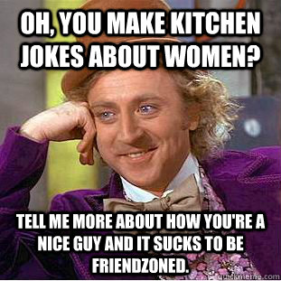 OH, YOU MAKE KITCHEN JOKES ABOUT WOMEN?  TELL ME MORE ABOUT HOW YOU'RE A NICE GUY AND IT SUCKS TO BE FRIENDZONED.  Condescending Wonka