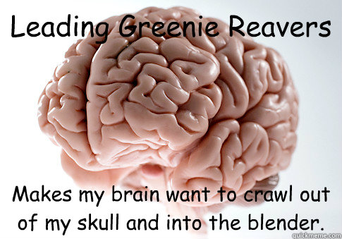 Leading Greenie Reavers Makes my brain want to crawl out of my skull and into the blender.  Scumbag Brain