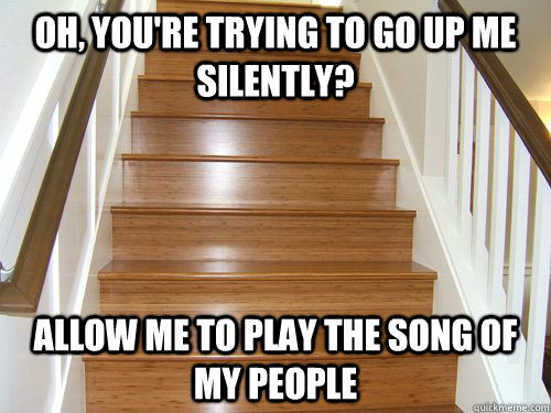 oh, you're trying to go up me silently? allow me to play the song of my people  Scumbag Stairs
