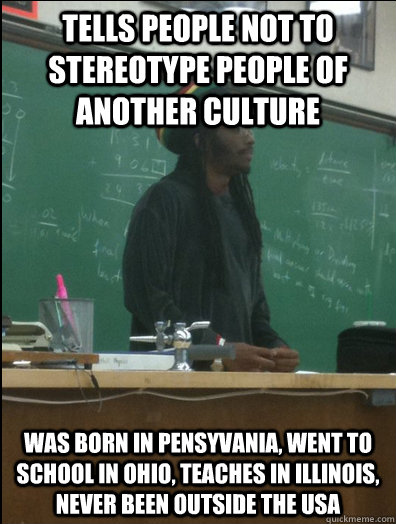 tells people not to stereotype people of another culture was born in pensyvania, went to school in Ohio, teaches in Illinois, never been outside the usa  Rasta Science Teacher
