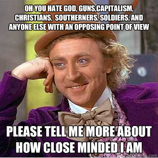 Oh you hate god, guns,capitalism, christians,  southerners, soldiers, and anyone else with an opposing point of view please tell me more about how close minded i am  Condescending Wonka