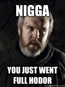 nigga you just went full hodor - nigga you just went full hodor  Hodor