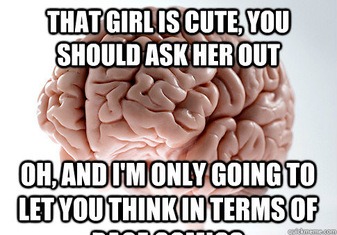 That girl is cute, you should ask her out Oh, and I'm only going to let you think in terms of rage comics  Scumbag Brain
