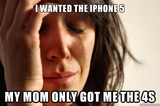 I wanted the Iphone 5 My mom only got me the 4s  First World Problems
