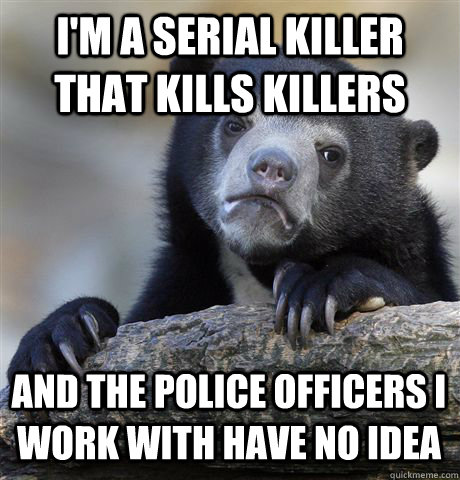 I'm a serial killer that kills killers And the police officers I work with have no idea  Confession Bear