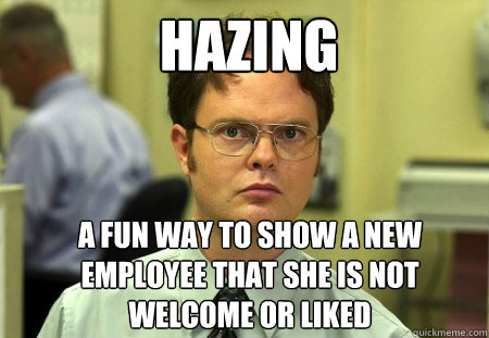 Hazing a fun way to show a new employee that she is not welcome or liked - Hazing a fun way to show a new employee that she is not welcome or liked  Schrute