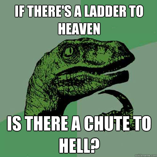 If there's a ladder to heaven Is there a chute to hell?  Philosoraptor