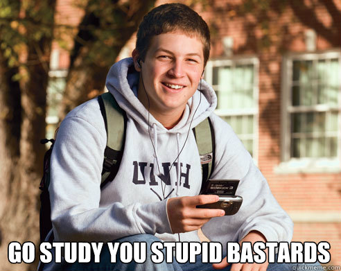  Go study you stupid bastards  College Freshman