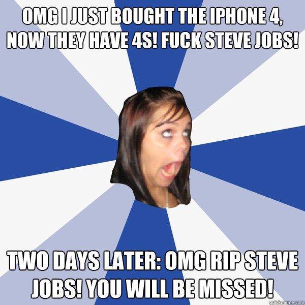 omg I just bought the iphone 4, now they have 4s! fuck steve jobs! two days later: omg RIP steve jobs! you will be missed!  Annoying Facebook Girl