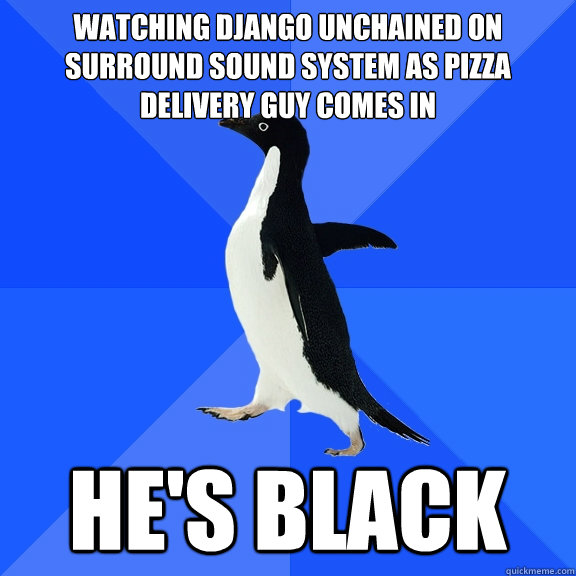 Watching Django Unchained on surround sound system as pizza delivery guy comes in He's black  Socially Awkward Penguin