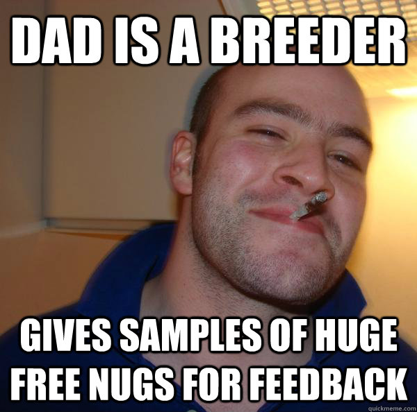 Dad is a breeder Gives samples of huge free nugs for feedback Misc