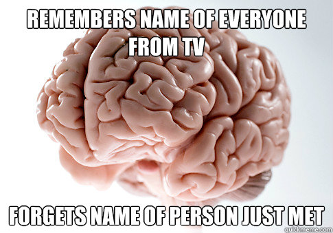 Remembers name of everyone from tv Forgets name of person just met   Scumbag Brain