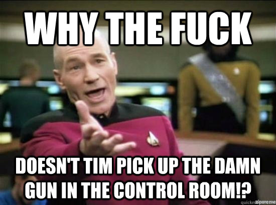 Why the fuck doesn't tim pick up the damn gun in the control room!?  Annoyed Picard HD