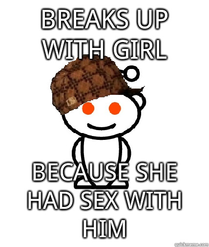 Breaks up with girl Because she had sex with him  Scumbag Redditor