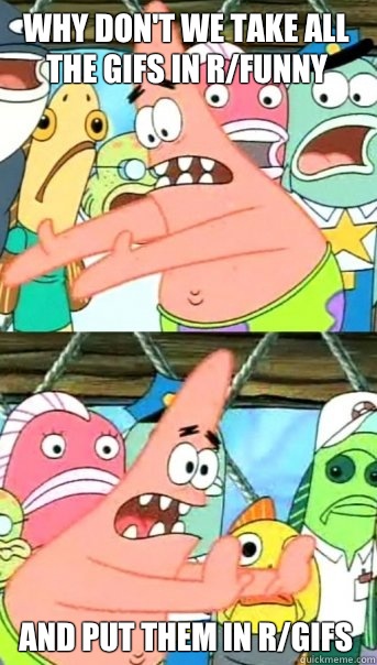 Why don't we take all the gifs in r/funny and put them in r/gifs  Push it somewhere else Patrick