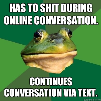 Has to shit during online conversation. Continues conversation via text.  Foul Bachelor Frog
