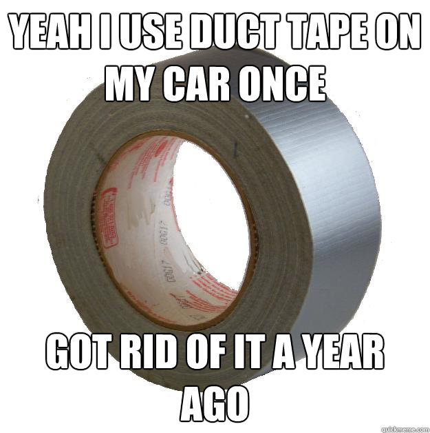 yeah i use duct tape on my car once got rid of it a year ago - yeah i use duct tape on my car once got rid of it a year ago  DUCT TAPE