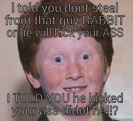 i told you - I TOLD YOU,DONT STEAL FROM THAT GUY RABBIT OR HE WILL KICK YOUR ASS I TOLD YOU HE KICKED YOUR ASS DIDNT HE!!? Over Confident Ginger
