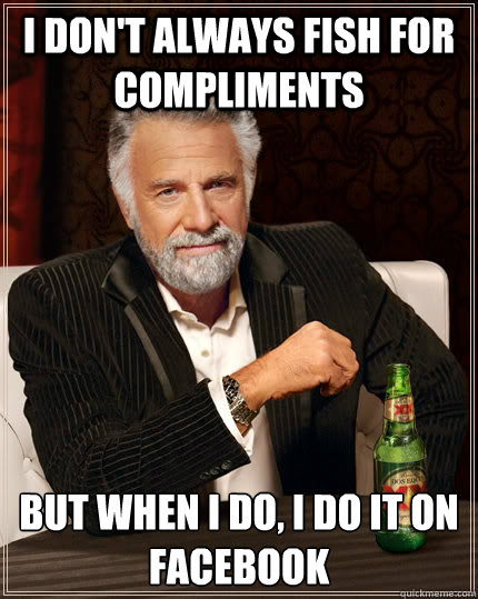 I don't always fish for compliments but when I do, I do it on facebook - I don't always fish for compliments but when I do, I do it on facebook  The Most Interesting Man In The World