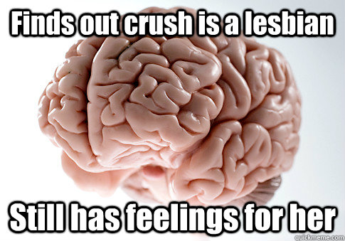 Finds out crush is a lesbian Still has feelings for her  - Finds out crush is a lesbian Still has feelings for her   Scumbag Brain