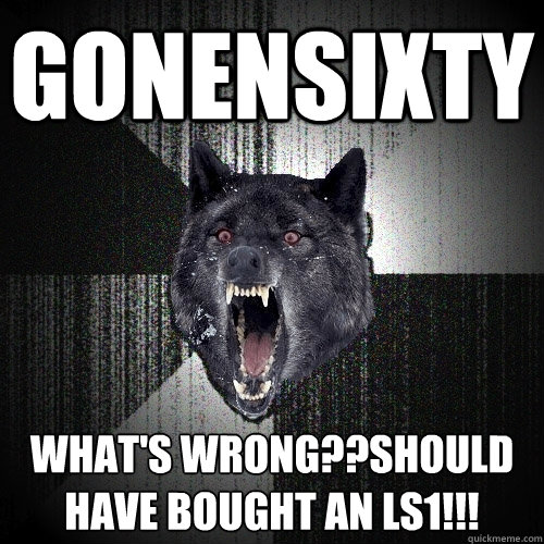 gonensixty what's wrong??should have bought an ls1!!!  Insanity Wolf