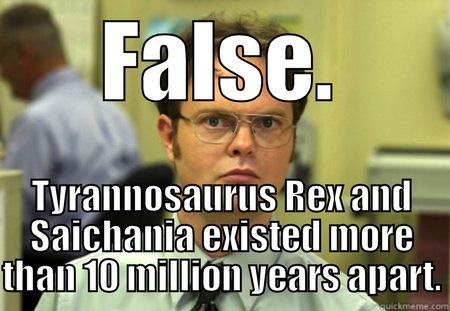 T-Rex Anachronism - FALSE. TYRANNOSAURUS REX AND SAICHANIA EXISTED MORE THAN 10 MILLION YEARS APART. Schrute