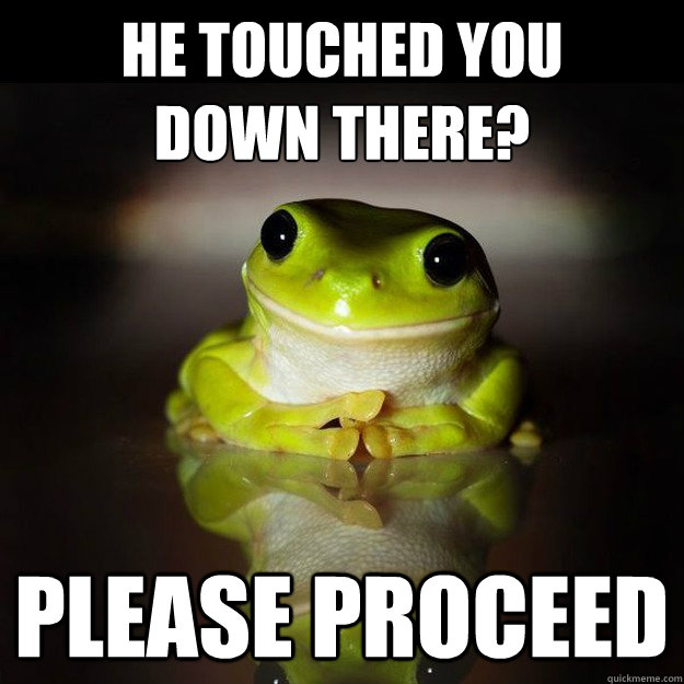 He touched you
down there? Please proceed  Creepy Psychiatrist Frog