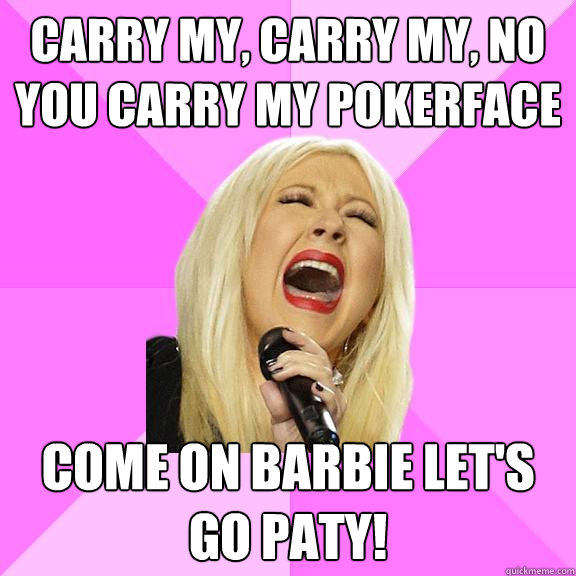Carry my, carry my, no you carry my pokerface come on barbie let's go paty!  Wrong Lyrics Christina