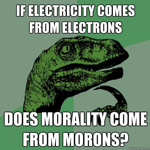 if electricity comes from electrons does morality come from morons? - if electricity comes from electrons does morality come from morons?  Philosoraptor