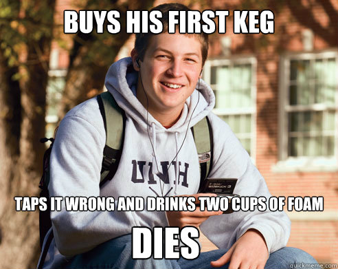 buys his first keg taps it wrong and drinks two cups of foam dies  College Freshman