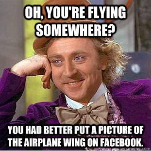 Oh, you're flying somewhere? You had better put a picture of the airplane wing on Facebook.  - Oh, you're flying somewhere? You had better put a picture of the airplane wing on Facebook.   Condescending Wonka