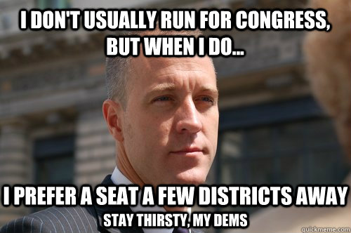 I don't usually run for Congress, but when I do... I prefer a seat a few districts away Stay thirsty, my Dems  