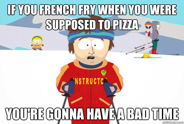 If you french fry when you were supposed to pizza You're gonna have a bad time  Super Cool Ski Instructor