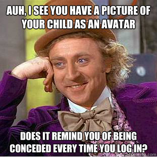Auh, I see you have a picture of your child as an avatar Does it remind you of being conceded every time you log in?   Creepy Wonka