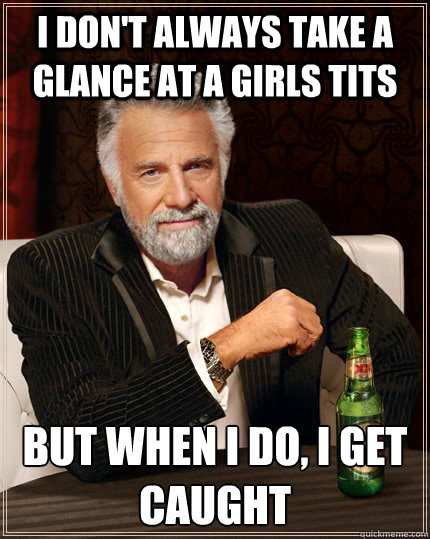 I don't always take a glance at a girls tits but when I do, I get caught  The Most Interesting Man In The World