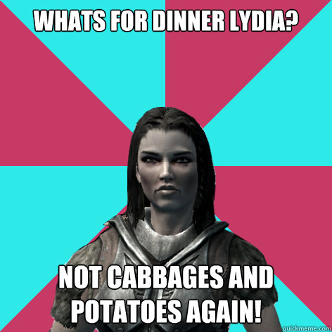 whats for dinner lydia? not cabbages and potatoes again! - whats for dinner lydia? not cabbages and potatoes again!  Lydia Skyrim Meme