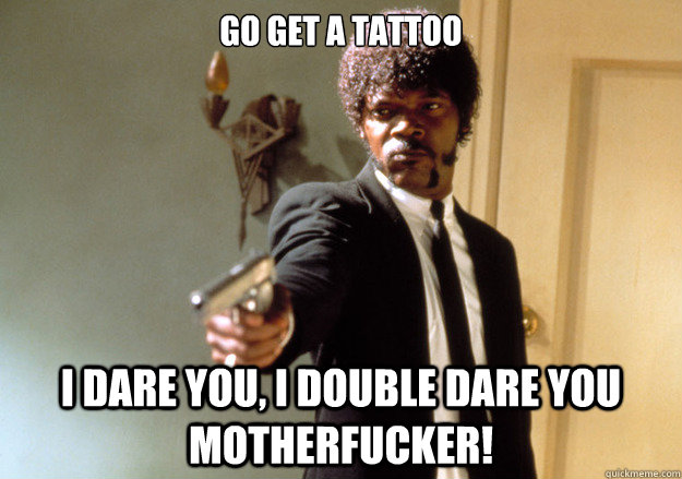 Go get a tattoo i dare you, i double dare you motherfucker! - Go get a tattoo i dare you, i double dare you motherfucker!  Samuel L Jackson