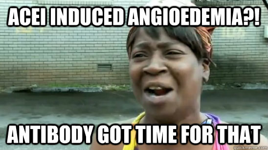 ACEI induced Angioedemia?! antibody got time for that  