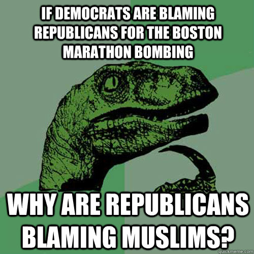 If Democrats are blaming Republicans for the Boston Marathon bombing Why are Republicans blaming muslims?  Philosoraptor