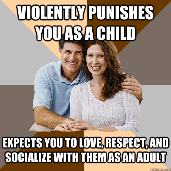 Violently punishes you as a child Expects you to love, respect, and socialize with them as an adult   Scumbag Parents