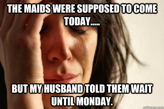 The maids were supposed to come today..... But my husband told them wait until Monday.  First World Problems