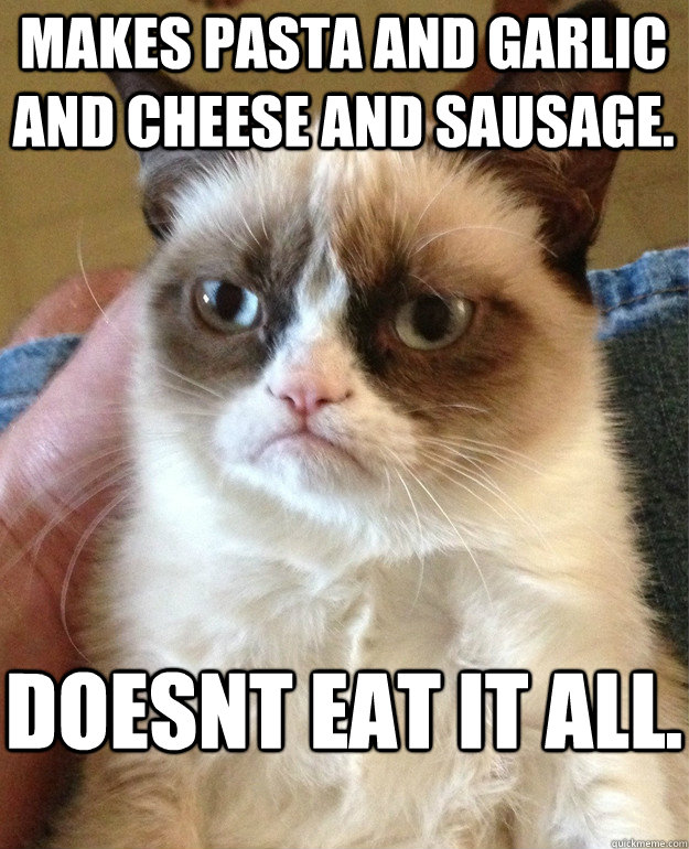 Makes pasta and garlic and cheese and sausage. Doesnt eat it all.  Grumpy Cat
